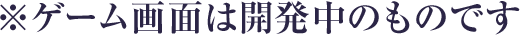 ※ゲーム画面は開発中のものです