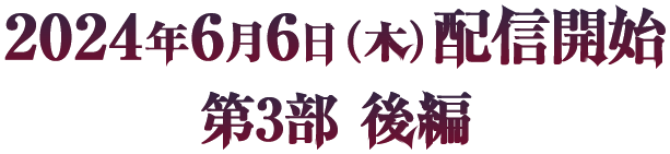 2024年6月6日（木）配信開始 第3部 後編