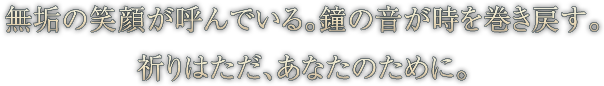 無垢の笑顔が呼んでいる。鐘の音が時を巻き戻す。祈りはただ、あなたのために。