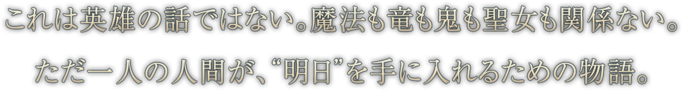これは英雄の話ではない。魔法も竜も鬼も聖女も関係ない。
ただ一人の人間が、“明日”を手に入れるための物語。
