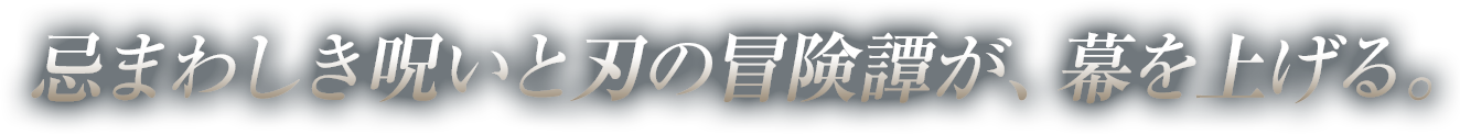 忌まわしき呪いと刃の冒険譚が、幕を上げる。