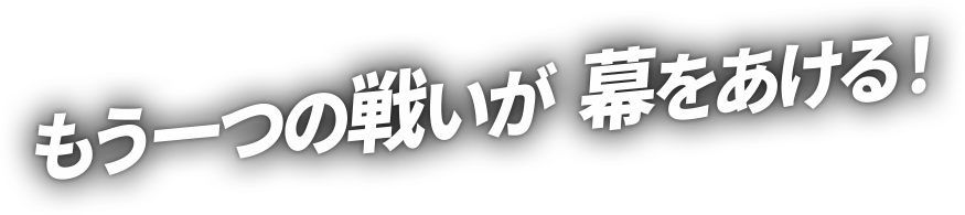 もう一つの戦いが  幕をあける！