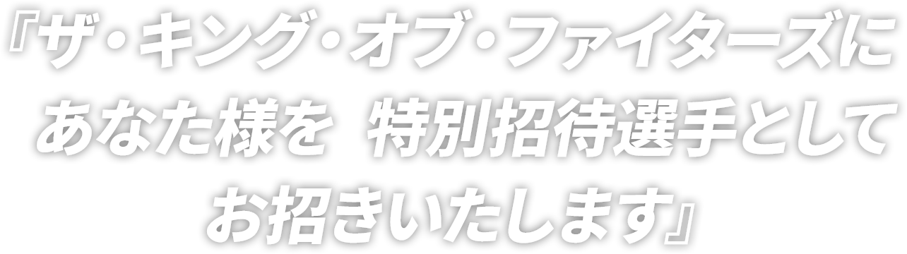 『ザ・キング・オブ・ファイターズに
　あなた様を  特別招待選手として
　お招きいたします』