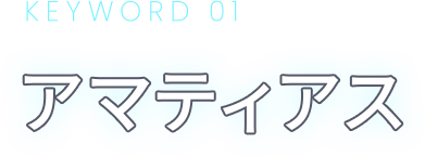 KEYWORD 01 アマティアス